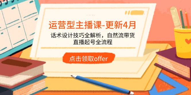 运营型主播课-更新4月，话术设计技巧全解析，自然流带货，直播起号全流程-中创网-知行创·网创