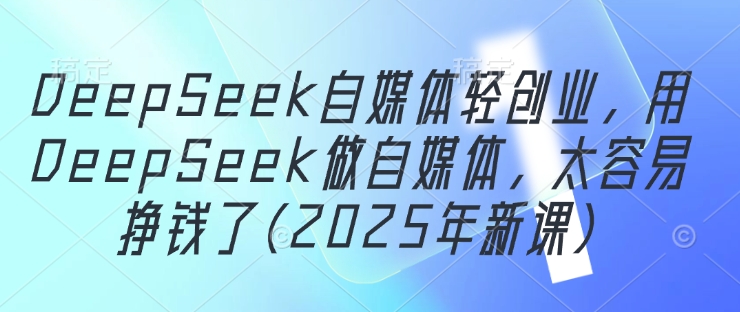 DeepSeek自媒体轻创业，用DeepSeek做自媒体，太容易挣钱了(2025年新课)-知行创·网创