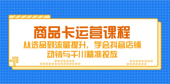 商品卡运营课程,从选品到流量提升,学会抖音店铺动销与千川精准投放-中创网