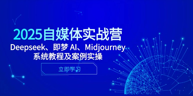 2025自媒体实战营，Deepseek、即梦 AI、Midjourney系统教程及案例实a操-中创网-知行创·网创