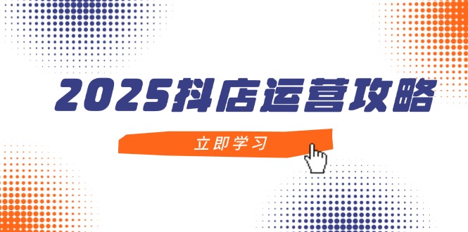 2025抖店运营攻略,掌握抖店技巧,打造月销百万,新手入门到精通-中创网