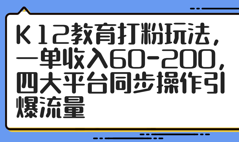 K12教育打粉玩法，一单收入60-200，四大平台同步操作引爆流量-中创网-中创网-知行创·网创
