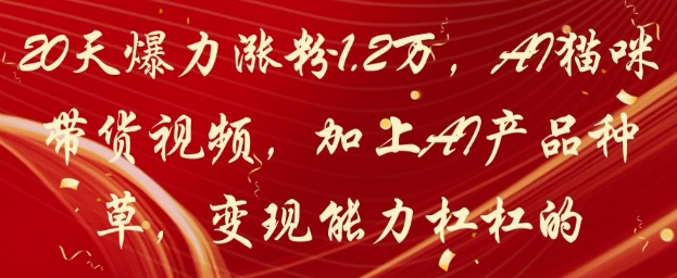 20天爆力涨粉1.2W，AI猫咪带货视频，加上AI产品种草，变现能力杠杠的-知行创·网创