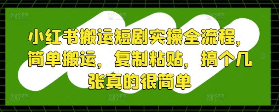小红书搬运短剧实操全流程，简单搬运，复制粘贴，搞个几张真的很简单-知行创·网创