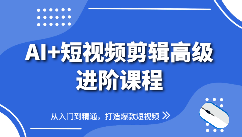 AI+短视频剪辑高级进阶课程，从入门到精通，打造爆款短视频-福缘网-福缘网-知行创·网创