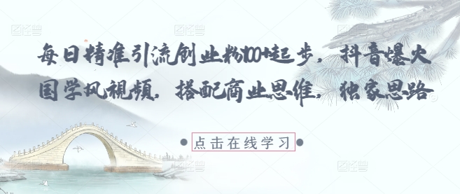 每日精准引流创业粉100+起步，抖音爆火国学风视频，搭配商业思维，独家思路-知行创·网创