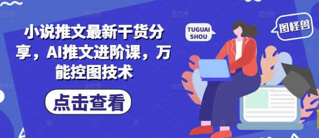 小说推文最新干货分享，AI推文进阶课，万能控图技术-知行创·网创