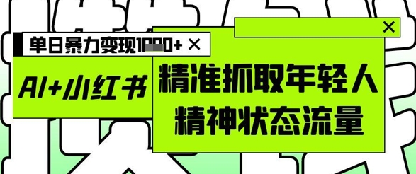 AI+小红书图文，精准抓取年轻人精神状态流量，单日暴力变现多张-知行创·网创