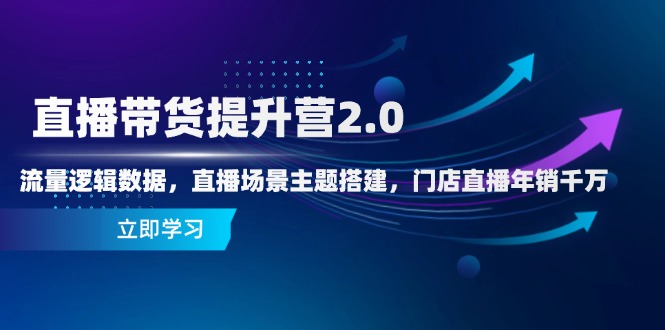 直播带货提升营2.0：流量逻辑数据，直播场景主题搭建，门店直播年销千万-中创网-中创网-知行创·网创