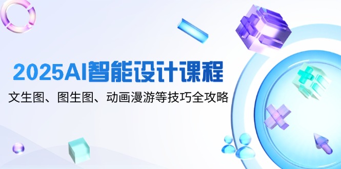 2025AI智能设计课程，文生图、图生图、动画漫游等技巧全攻略-中创网-中创网-知行创·网创
