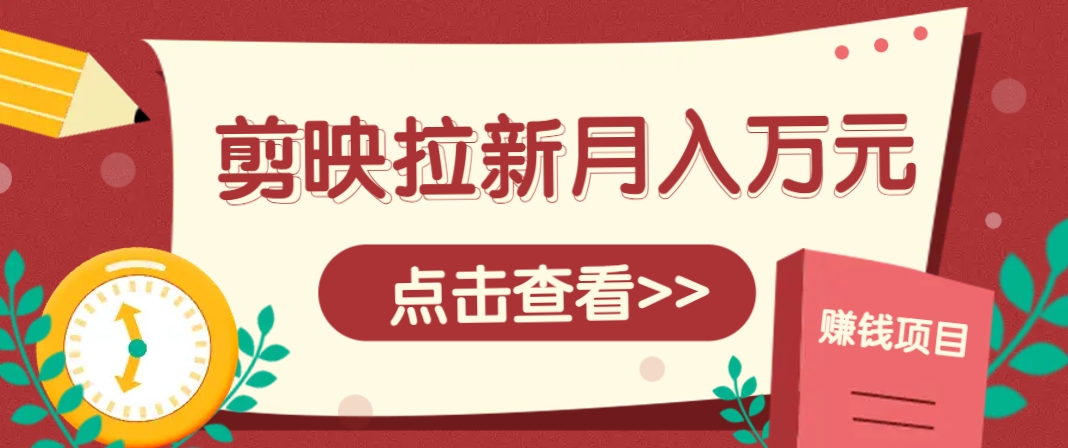 剪映拉新推广项目，5个粉丝就能操作，月入1w+超详细攻略！【附入口】-福缘网-知行创·网创