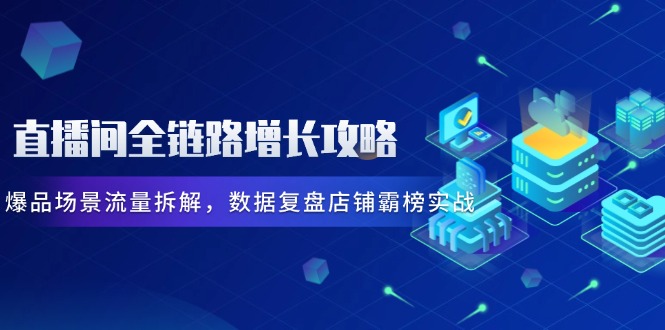 直播间全链路增长攻略，爆品场景流量拆解，数据复盘店铺霸榜实战-中创网-中创网-知行创·网创
