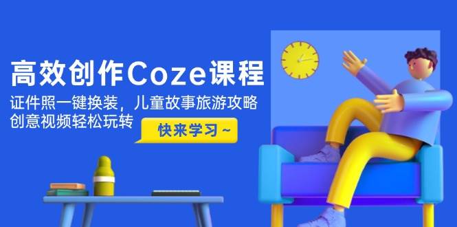 高效创作Coze课程，证件照一键换装，儿童故事旅游攻略，创意视频轻松玩转-福缘网-知行创·网创