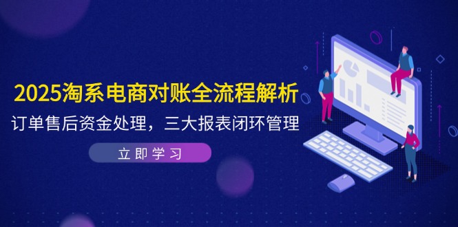 2025淘系电商对账全流程解析，订单售后资金处理，三大报表闭环管理-中创网-知行创·网创