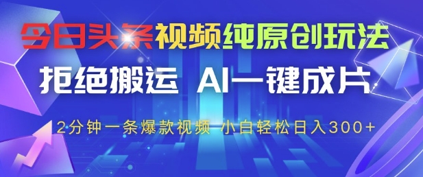 今日头条视频纯原创玩法，拒绝搬运，AI一键成片， 2分钟一条爆款视频，小白也能轻松日入3张+【揭秘】-知行创·网创