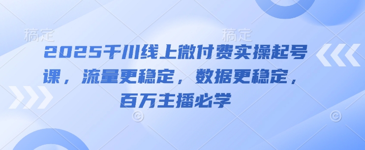 2025千川线上微付费实操起号课，流量更稳定，数据更稳定，百万主播必学-知行创·网创
