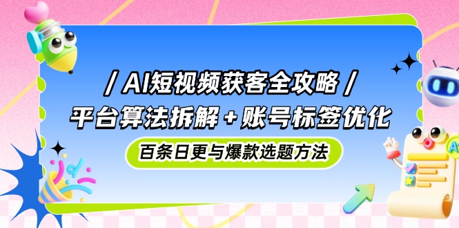 AI短视频获客全攻略：平台算法拆解+账号标签优化，百条日更与爆款选题方法-中创网-知行创·网创