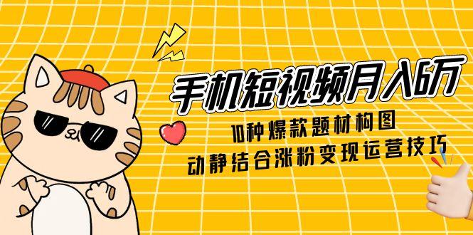 手机短视频月入6万，10种爆款题材构图，动静结合涨粉变现运营技巧-中创网-知行创·网创