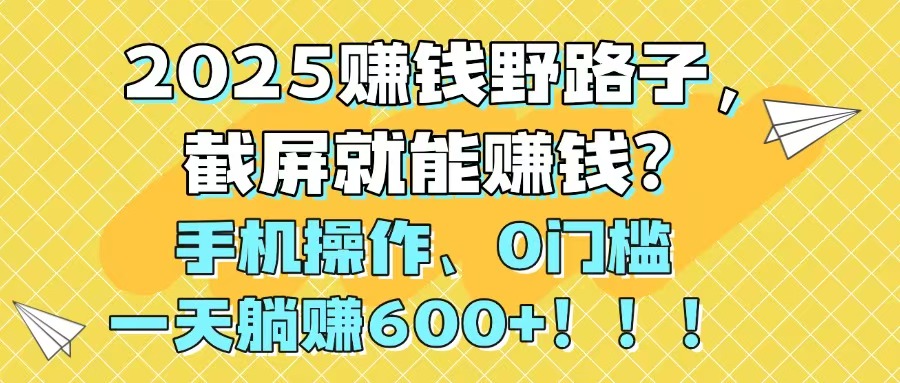 2025赚钱野路子，截屏就能赚钱？手机操作0门槛，一天躺赚600+！！！-中创网-知行创·网创