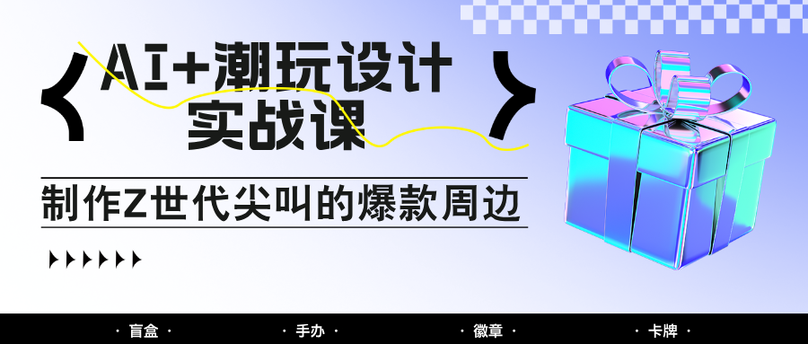 AI+潮玩设计实战课：手把手教你制作Z世代尖叫的爆款周边，自媒体人必学印钞术！-福缘网-知行创·网创