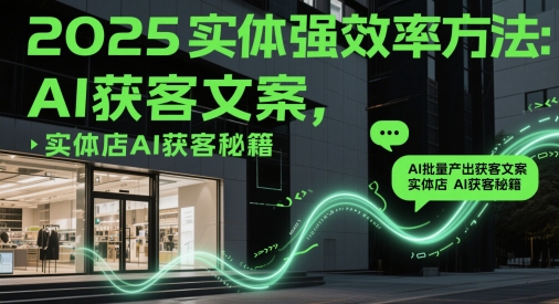 2025实体强效率方法：AI批量产出获客文案，实体店AI获客秘籍-知行创·网创