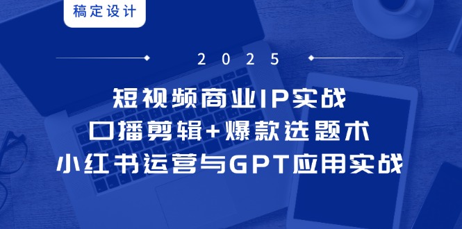 短视频商业IP实战6期:口播剪辑+爆款选题术,小红书运营与GPT应用实战-中创网