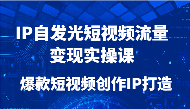 IP自发光短视频流量变现实操课，爆款短视频创作IP打造-福缘网-知行创·网创