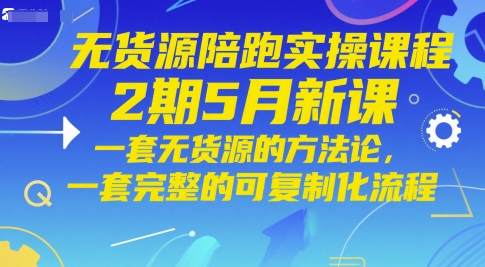 无货源陪跑实操课程2期5月新课，一套无货源的方法论，一套完整的可复制化流程-知行创·网创
