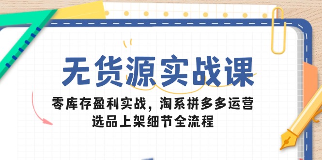 无货源实战课：零库存盈利实战，淘系拼多多运营，选品上架细节全流程-中创网-中创网-知行创·网创