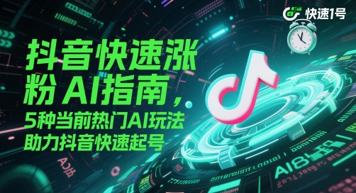抖音快速涨粉AI指南，5种当前热门AI玩法，助力抖音快速起号-知行创·网创