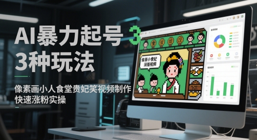 AI暴力起号3种玩法，像素画小人食堂贵妃搞笑视频制作，快速涨粉实操-知行创·网创