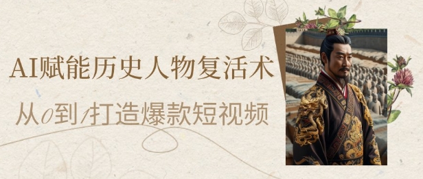 AI赋能历史人物复活术：从0到1打造爆款短视频，7天涨粉10W，小白也能月入过1W-知行创·网创