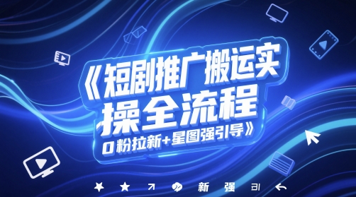 短剧推广搬运实操全流程，0粉拉新+星图强引导-知行创·网创