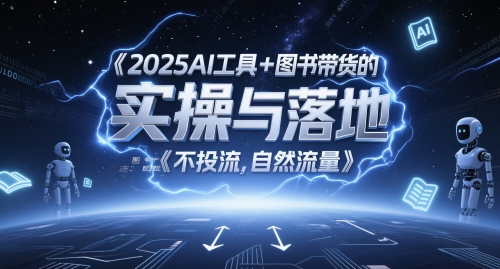 2025AI工具+图书带货的实操与落地，图文起号带货全攻略，不投流，自然流量-知行创·网创