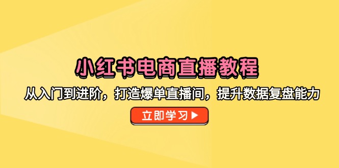 小红书电商直播教程，从入门到进阶，打造爆单直播间，提升数据复盘能力-中创网-知行创·网创