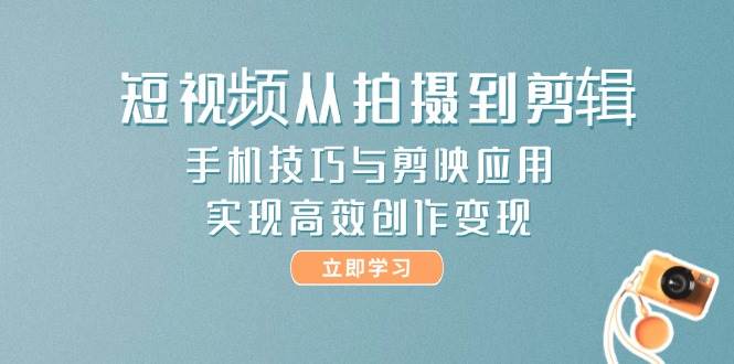 短视频从拍摄到剪辑，手机技巧与剪映应用，实现高效创作变现-福缘网-知行创·网创