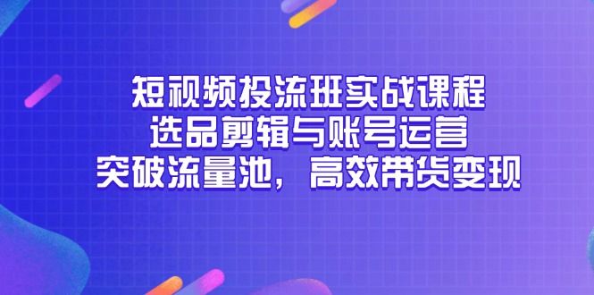 短视频投流班实战课程，选品剪辑与账号运营，突破流量池，高效带货变现-中创网-知行创·网创