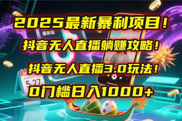 2025最新暴利项目！抖音无人直播躺赚攻略！抖音无人直播3.0玩法！0门槛…-中创网-知行创·网创