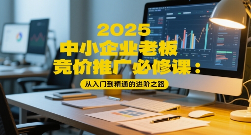 2025中小企业老板竞价推广必修课：从入门到精通的进阶之路-知行创·网创