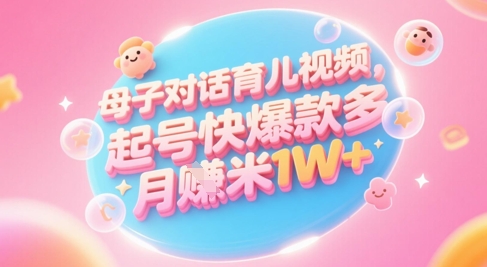 AI生成母子对话育儿类视频，起号快爆款多，小白宝妈轻松学，多渠道变现，月入1W+-知行创·网创