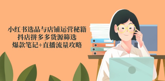 小红书选品与店铺运营秘籍，抖店拼多多货源筛选，爆款笔记+直播流量攻略-中创网-知行创·网创