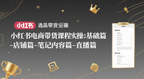小红书电商带货课程实操：基础篇-选品篇-店铺篇-笔记内容篇-直播篇-知行创·网创