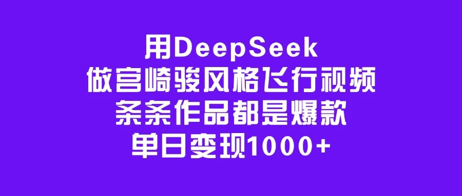用DeepSeek做宫崎骏风格飞行视频，条条作品都是爆款，单日变现1000+-知行创·网创