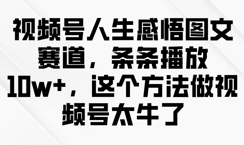 视频号人生感悟图文赛道，条条播放10w+，这个方法做视频号太牛了-知行创·网创