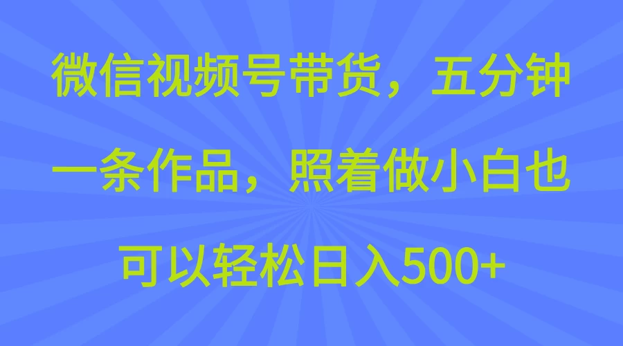 微信视频号带货，五分钟一条作品，照着做小白也可以轻松日入500+-知行创·网创