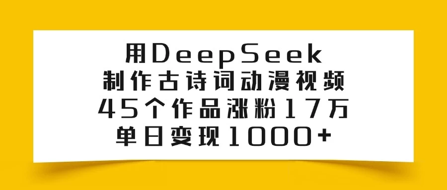 用DeepSeek制作古诗词动漫视频，45个作品涨粉17万，单日变现1000+-知行创·网创