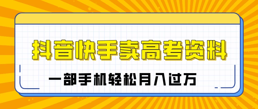 临近高考季，抖音快手卖高考资料，小白可操作一部手机轻松月入过万-知行创·网创