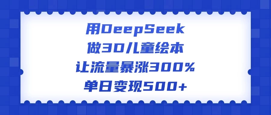 用DeepSeek做3D儿童绘本，让流量暴涨300%，单日变现500+-知行创·网创