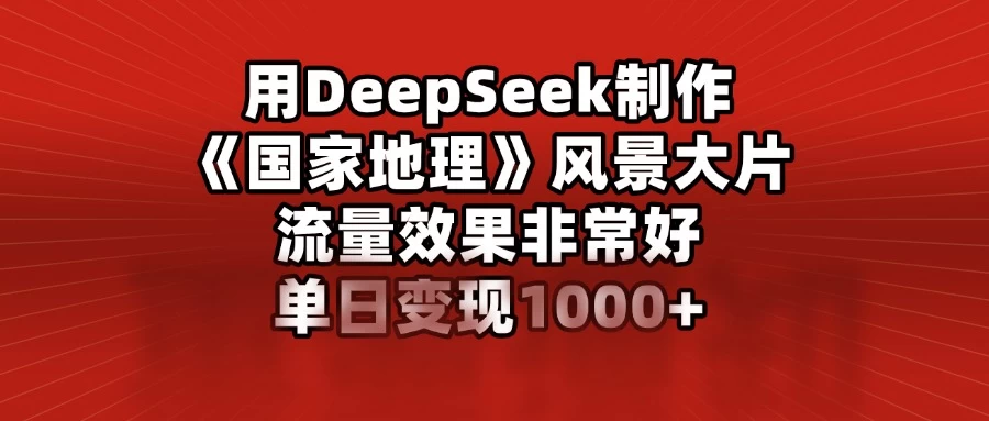 用DeepSeek制作《国家地理》风景大片，流量效果非常好，单日变现1000+-知行创·网创