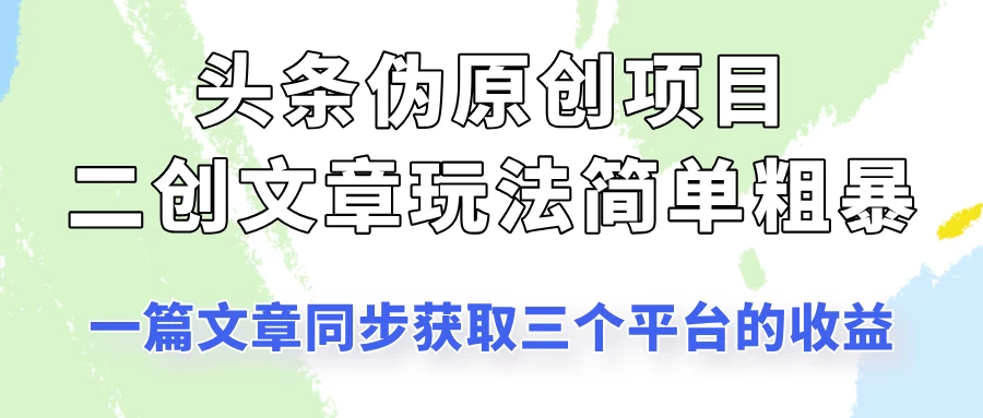 头条伪原创项目，​二创文章玩法简单粗暴！一篇文章收割三个平台收益！-知行创·网创